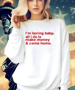 I’m boring baby, all i do is make money & come home shirt