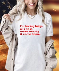 I’m boring baby, all i do is make money & come home shirt