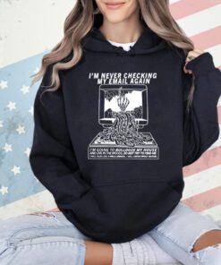 I’m never checking my email again i’m going to bulldoze my house shirt