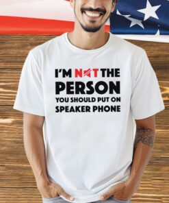 I’m not the person you should put on speaker phone shirt