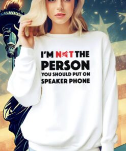 I’m not the person you should put on speaker phone shirt
