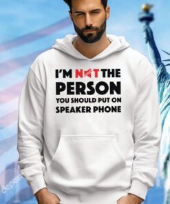 I’m not the person you should put on speaker phone shirt