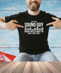 I’m the sound guy nobody notices what I do until I don’t do it shirt