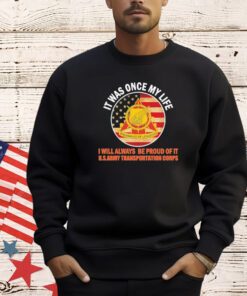 It was once my life I will always be proud of it US Army transportation corps shirt