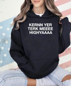 Kernn yer terk meeee highyaaaa shirt