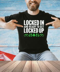 Locked in and ready to get locked up shirt