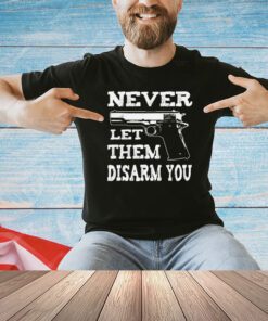 Never let them disarm you shirt