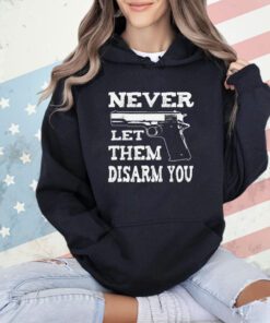 Never let them disarm you shirt