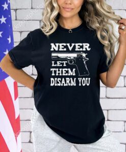 Never let them disarm you shirt