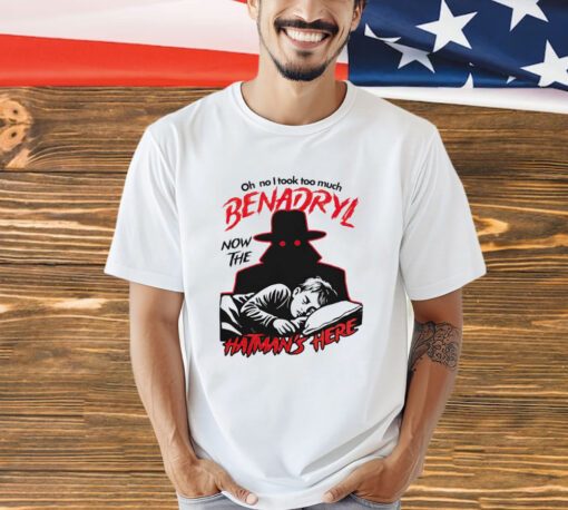 Oh no i took too much benadryl now the hatman’s here shirt