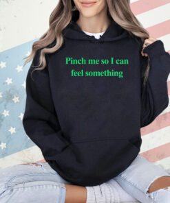 Pinch me so I can feel something T-shirt