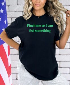 Pinch me so I can feel something T-shirt