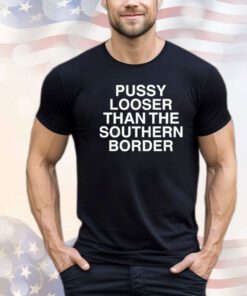 Pussy looser than the southern border shirt