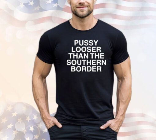 Pussy looser than the southern border shirt