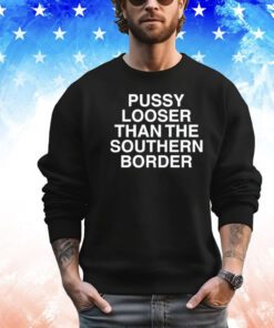 Pussy looser than the southern border shirt