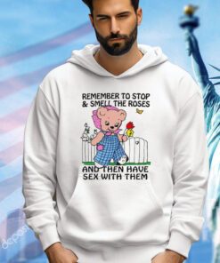 Remember to stop and smell the roses and then have sex with them shirt