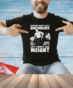Ronnie Coleman everybody wants to be a bodybuilder but don’t nobody want to lift no heavy ass weight shirt