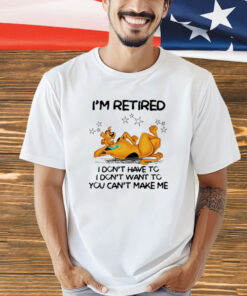 Scooby Doo I’m retired I don’t have to I don’t want to you want to you can’t make me shirt