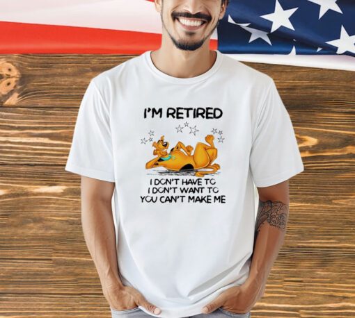 Scooby Doo I’m retired I don’t have to I don’t want to you want to you can’t make me shirt