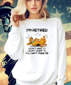Scooby Doo I’m retired I don’t have to I don’t want to you want to you can’t make me shirt
