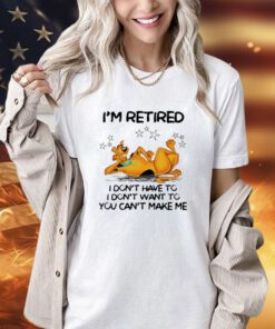 Scooby Doo I’m retired I don’t have to I don’t want to you want to you can’t make me shirt