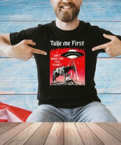 Take me first I ain’t made for this planet shirt