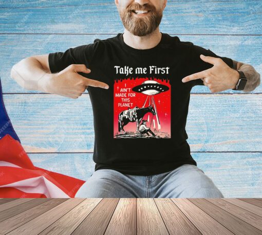 Take me first I ain’t made for this planet shirt