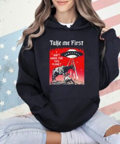Take me first I ain’t made for this planet shirt