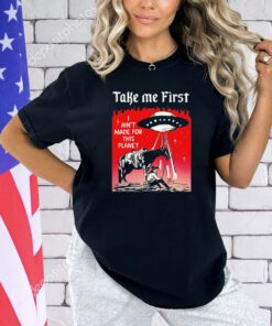 Take me first I ain’t made for this planet shirt