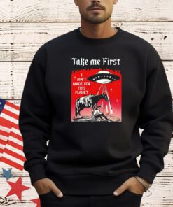 Take me first I ain’t made for this planet shirt