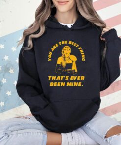 Taylor you are the best thing that’s ever been mine shirt