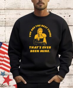 Taylor you are the best thing that’s ever been mine shirt