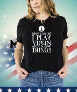 That’s what I do I play violin and I know things shirt
