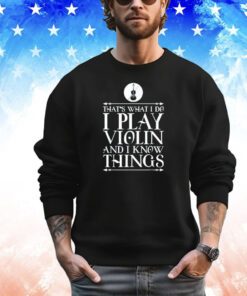 That’s what I do I play violin and I know things shirt
