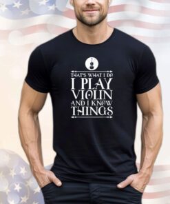 That’s what I do I play violin and I know things shirt