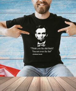 Think you the shit bitch you not even the fart Abraham Lincoln shirt