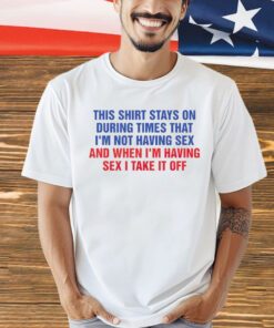 This shirt stays on during times that i’m not having sex shirt