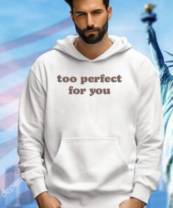 Too perfect for you shirt