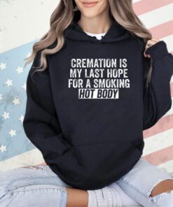 Trending cremation is my last hope for a smoking hot body shirt