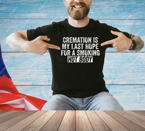 Trending cremation is my last hope for a smoking hot body shirt