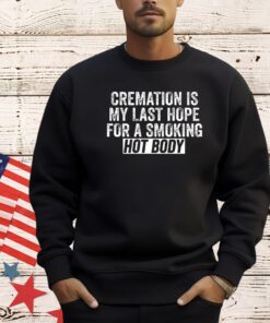 Trending cremation is my last hope for a smoking hot body shirt