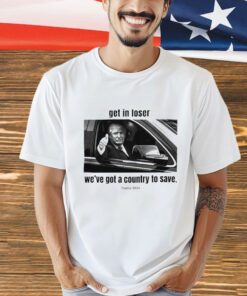 Trump 2024 get in loser we’ve got a country to save shirt