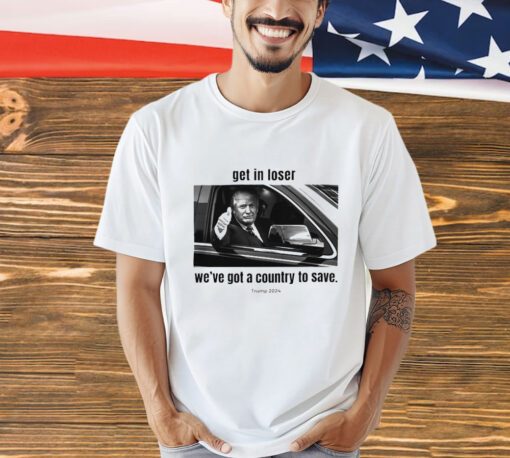 Trump 2024 get in loser we’ve got a country to save shirt