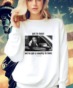 Trump 2024 get in loser we’ve got a country to save shirt