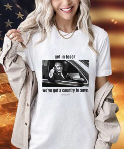 Trump 2024 get in loser we’ve got a country to save shirt