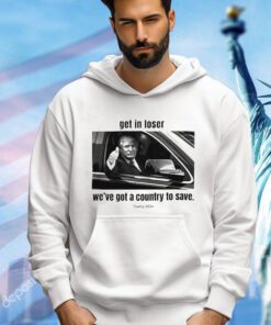 Trump 2024 get in loser we’ve got a country to save shirt