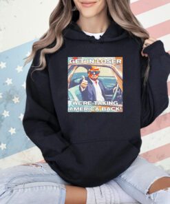 Trump get in loser we’re taking America back shirt
