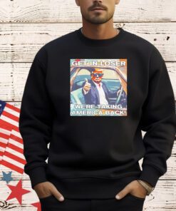 Trump get in loser we’re taking America back shirt