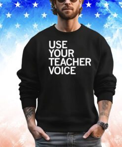 Use your teacher voice shirt