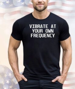 Vibrate at your own frequency shirt